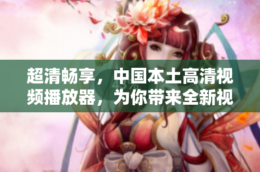 超清暢享，中國本土高清視頻播放器，為你帶來全新視覺感受