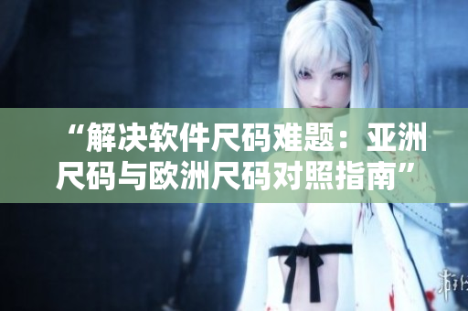 “解決軟件尺碼難題：亞洲尺碼與歐洲尺碼對照指南”