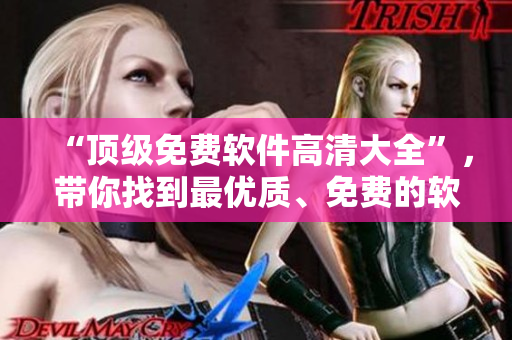 “頂級免費軟件高清大全”，帶你找到最優(yōu)質(zhì)、免費的軟件！