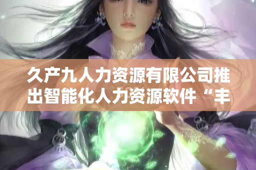 久產(chǎn)九人力資源有限公司推出智能化人力資源軟件“豐沛有魚”助力企業(yè)管理