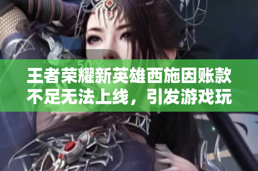 王者榮耀新英雄西施因賬款不足無法上線，引發(fā)游戲玩家困擾
