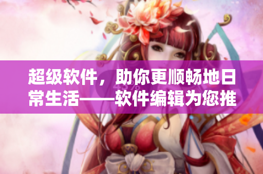 超級軟件，助你更順暢地日常生活——軟件編輯為您推薦值得下載的實用軟件
