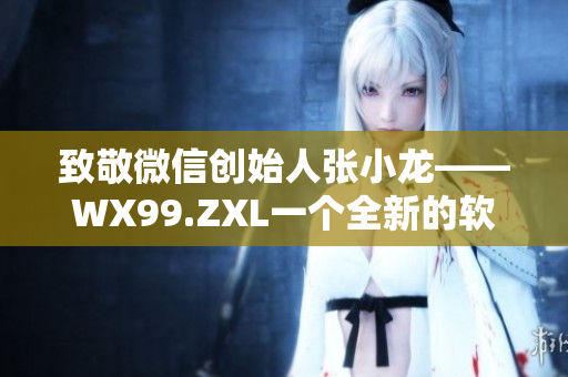 致敬微信創(chuàng)始人張小龍——WX99.ZXL一個全新的軟件創(chuàng)業(yè)故事