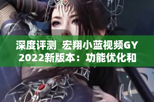深度評測  宏翔小藍視頻GY2022新版本：功能優(yōu)化和穩(wěn)定性提升