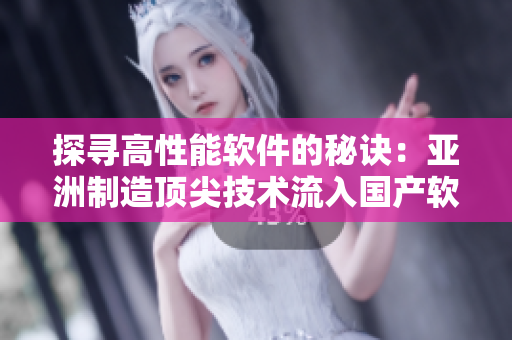 探尋高性能軟件的秘訣：亞洲制造頂尖技術(shù)流入國(guó)產(chǎn)軟件精華