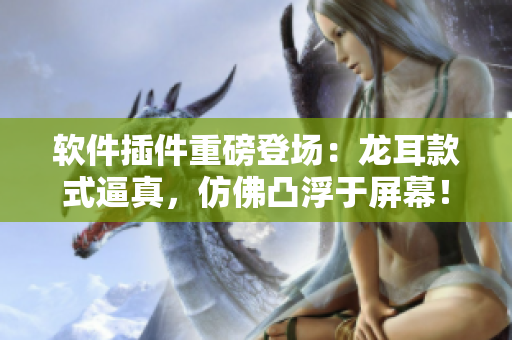 軟件插件重磅登場(chǎng)：龍耳款式逼真，仿佛凸浮于屏幕！