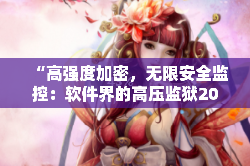 “高強(qiáng)度加密，無(wú)限安全監(jiān)控：軟件界的高壓監(jiān)獄2021”
