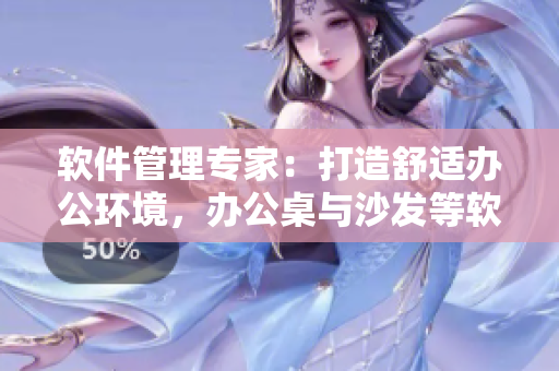 軟件管理專家：打造舒適辦公環(huán)境，辦公桌與沙發(fā)等軟件設(shè)備選擇要點(diǎn)