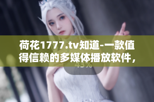 荷花1777.tv知道-一款值得信賴的多媒體播放軟件，你值得擁有!
