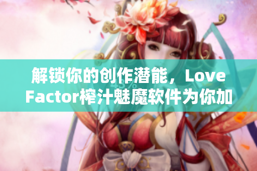 解鎖你的創(chuàng)作潛能，LoveFactor榨汁魅魔軟件為你加速創(chuàng)作！