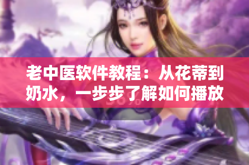 老中醫(yī)軟件教程：從花蒂到奶水，一步步了解如何播放教學(xué)視頻