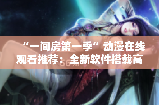 “一間房第一季”動(dòng)漫在線觀看推薦：全新軟件搭載高清畫質(zhì)，流暢播放體驗(yàn)！