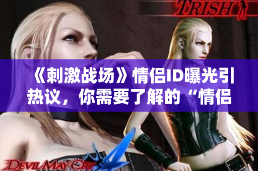 《刺激戰(zhàn)場(chǎng)》情侶ID曝光引熱議，你需要了解的“情侶ID軟件”！