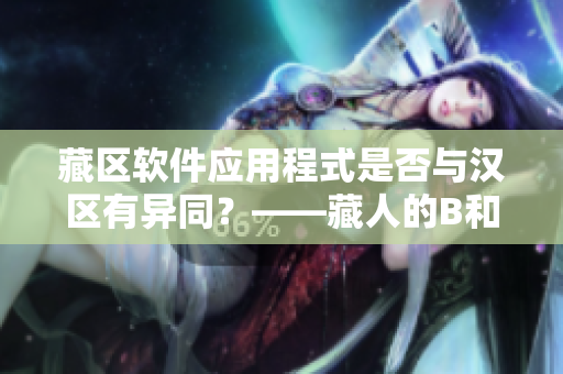 藏區(qū)軟件應(yīng)用程式是否與漢區(qū)有異同？——藏人的B和漢人一樣嗎？