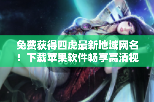 免費(fèi)獲得四虎最新地域網(wǎng)名！下載蘋果軟件暢享高清視頻！