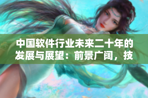 中國軟件行業(yè)未來二十年的發(fā)展與展望：前景廣闊，技術(shù)創(chuàng)新不斷推動行業(yè)變革