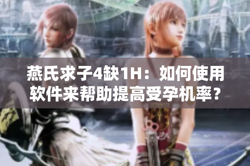 燕氏求子4缺1H：如何使用軟件來幫助提高受孕機(jī)率？