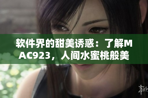 軟件界的甜美誘惑：了解MAC923，人間水蜜桃般美妙的軟件體驗(yàn)