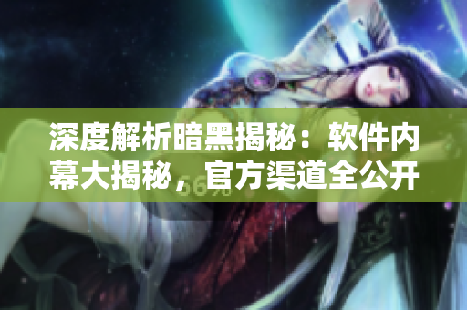 深度解析暗黑揭秘：軟件內(nèi)幕大揭秘，官方渠道全公開！