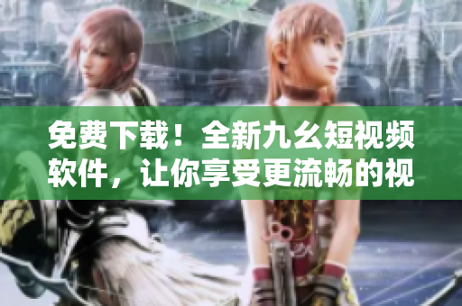 免費(fèi)下載！全新九幺短視頻軟件，讓你享受更流暢的視頻體驗(yàn)！