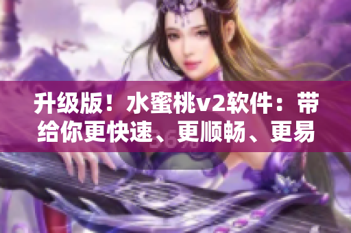升級(jí)版！水蜜桃v2軟件：帶給你更快速、更順暢、更易用的操作體驗(yàn)