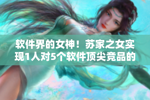 軟件界的女神！蘇家之女實(shí)現(xiàn)1人對(duì)5個(gè)軟件頂尖競品的挑戰(zhàn)