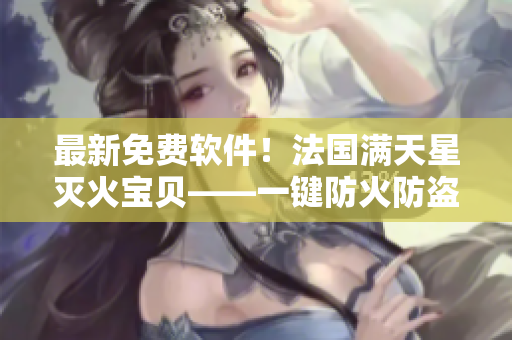最新免費(fèi)軟件！法國(guó)滿天星滅火寶貝——一鍵防火防盜防網(wǎng)絡(luò)攻擊！