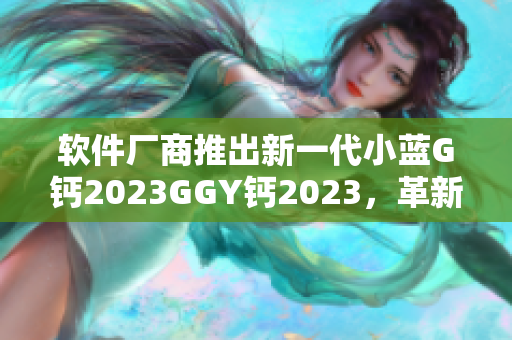 軟件廠商推出新一代小藍(lán)G鈣2023GGY鈣2023，革新用戶體驗(yàn)