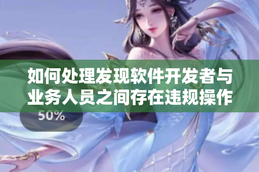 如何處理發(fā)現(xiàn)軟件開發(fā)者與業(yè)務(wù)人員之間存在違規(guī)操作的情況