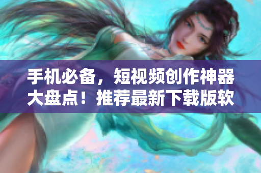 手機(jī)必備，短視頻創(chuàng)作神器大盤點！推薦最新下載版軟件一覽。
