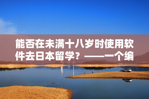 能否在未滿十八歲時使用軟件去日本留學(xué)？——一個編輯的解答