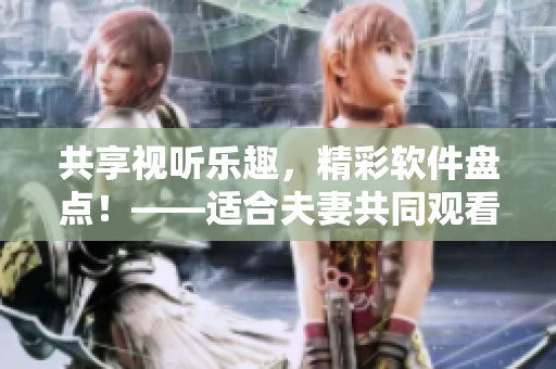 共享視聽樂趣，精彩軟件盤點！——適合夫妻共同觀看的軟件推薦
