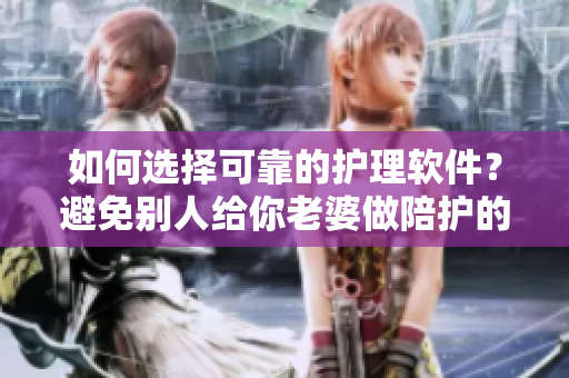 如何選擇可靠的護(hù)理軟件？避免別人給你老婆做陪護(hù)的尷尬局面
