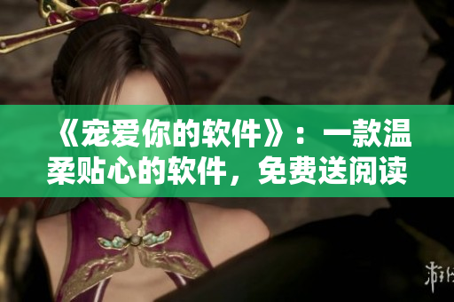 《寵愛(ài)你的軟件》：一款溫柔貼心的軟件，免費(fèi)送閱讀福利
