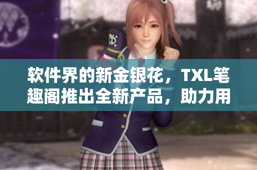 軟件界的新金銀花，TXL筆趣閣推出全新產(chǎn)品，助力用戶專業(yè)編輯文章