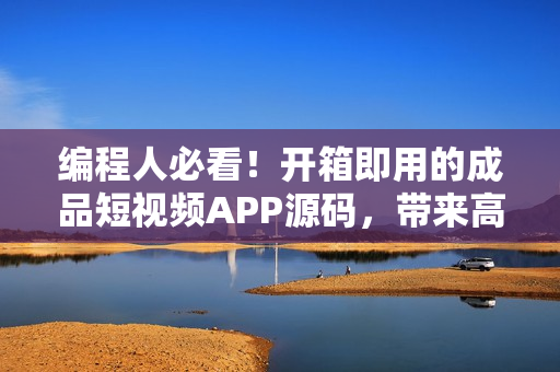 編程人必看！開(kāi)箱即用的成品短視頻APP源碼，帶來(lái)高效開(kāi)發(fā)與優(yōu)秀用戶體驗(yàn)