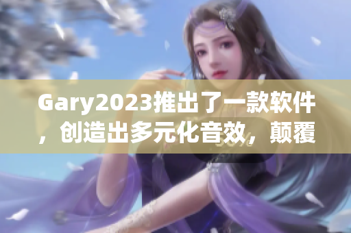 Gary2023推出了一款軟件，創(chuàng)造出多元化音效，顛覆音樂(lè)行業(yè)！