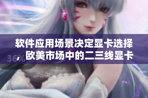 軟件應(yīng)用場(chǎng)景決定顯卡選擇，歐美市場(chǎng)中的二三線顯卡的使用分析