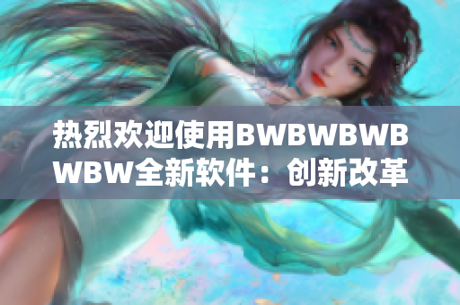 熱烈歡迎使用BWBWBWBWBW全新軟件：創(chuàng)新改革，提升您的生產(chǎn)效率！