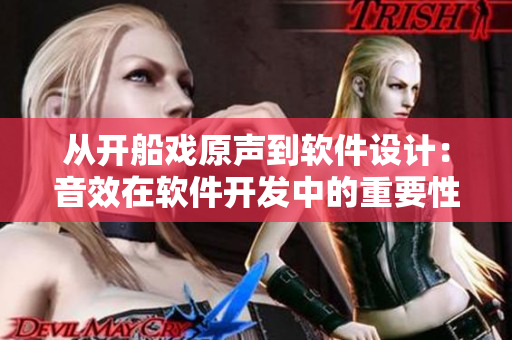 從開船戲原聲到軟件設(shè)計(jì)：音效在軟件開發(fā)中的重要性