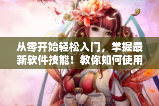 從零開始輕松入門，掌握最新軟件技能！教你如何使用軟件，提高工作效率！