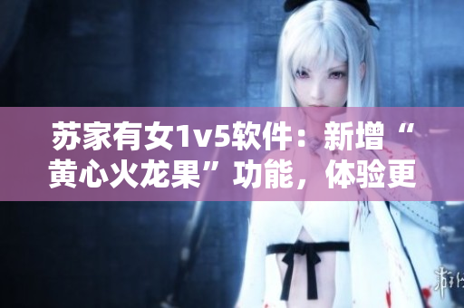 蘇家有女1v5軟件：新增“黃心火龍果”功能，體驗(yàn)更加多樣化