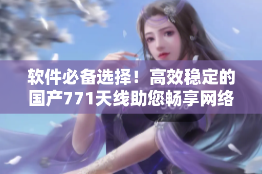 軟件必備選擇！高效穩(wěn)定的國(guó)產(chǎn)771天線助您暢享網(wǎng)絡(luò)世界