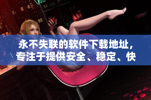 永不失聯(lián)的軟件下載地址，專注于提供安全、穩(wěn)定、快速的軟件體驗(yàn)