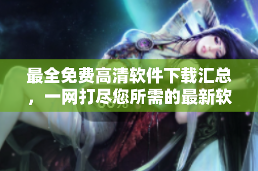 最全免費高清軟件下載匯總，一網(wǎng)打盡您所需的最新軟件資源