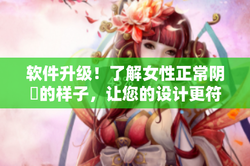 軟件升級！了解女性正常陰脣的樣子，讓您的設(shè)計更符合用戶需求