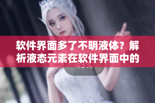 軟件界面多了不明液體？解析液態(tài)元素在軟件界面中的涵義
