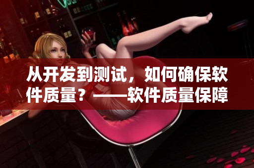從開發(fā)到測試，如何確保軟件質(zhì)量？——軟件質(zhì)量保障流程詳解
