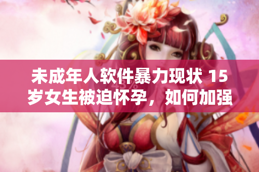 未成年人軟件暴力現(xiàn)狀 15歲女生被迫懷孕，如何加強(qiáng)保護(hù)措施