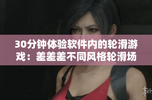 30分鐘體驗(yàn)軟件內(nèi)的輪滑游戲：差差差不同風(fēng)格輪滑場(chǎng)景，暢享動(dòng)感樂(lè)趣